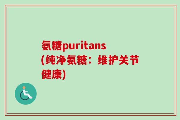 氨糖puritans(纯净氨糖：维护关节健康)
