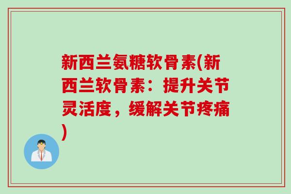 新西兰氨糖软骨素(新西兰软骨素：提升关节灵活度，缓解关节疼痛)