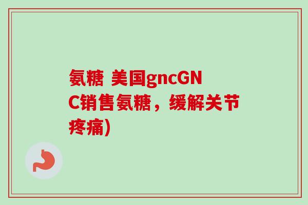 氨糖 美国gncGNC销售氨糖，缓解关节疼痛)