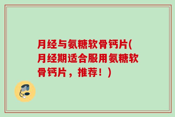月经与氨糖软骨钙片(月经期适合服用氨糖软骨钙片，推荐！)