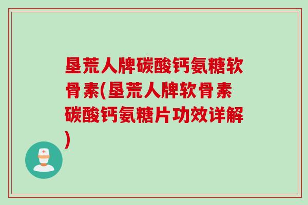 垦荒人牌碳酸钙氨糖软骨素(垦荒人牌软骨素碳酸钙氨糖片功效详解)