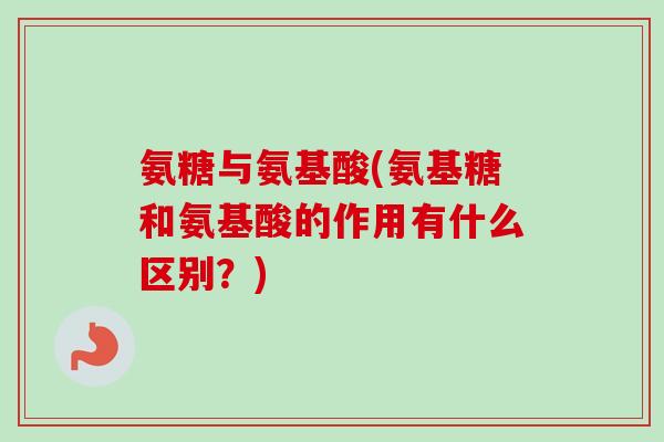 氨糖与氨基酸(氨基糖和氨基酸的作用有什么区别？)
