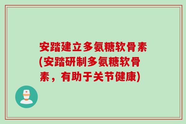 安踏建立多氨糖软骨素(安踏研制多氨糖软骨素，有助于关节健康)