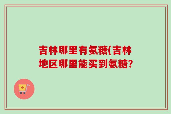 吉林哪里有氨糖(吉林地区哪里能买到氨糖？