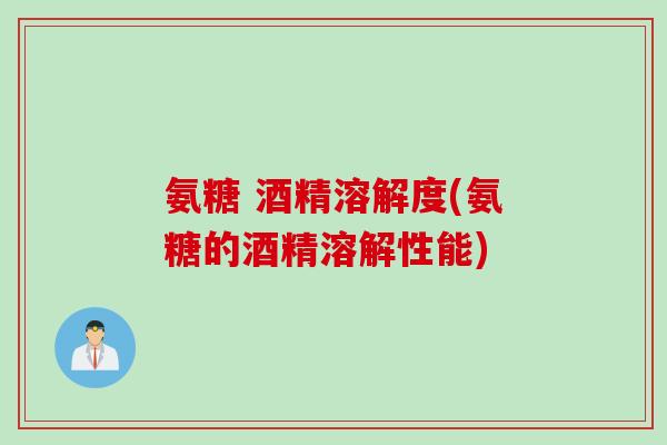 氨糖 酒精溶解度(氨糖的酒精溶解性能) 氨糖 酒精溶解度(氨糖的酒精溶解性能)