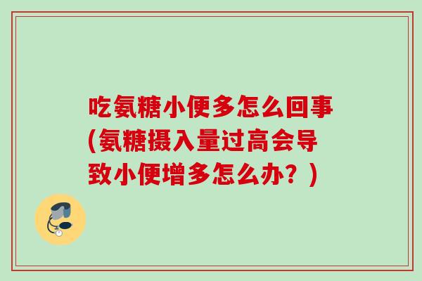 吃氨糖小便多怎么回事(氨糖摄入量过高会导致小便增多怎么办？)