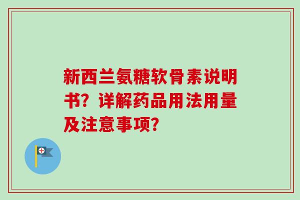 新西兰氨糖软骨素说明书？详解药品用法用量及注意事项？