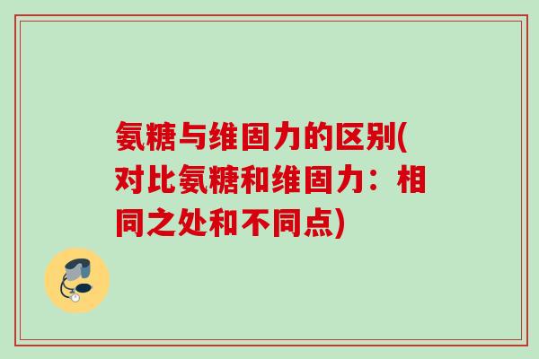 氨糖与维固力的区别(对比氨糖和维固力：相同之处和不同点)