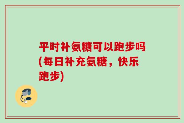平时补氨糖可以跑步吗(每日补充氨糖，快乐跑步)