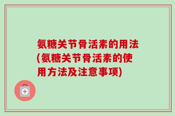 氨糖关节骨活素的用法(氨糖关节骨活素的使用方法及注意事项)