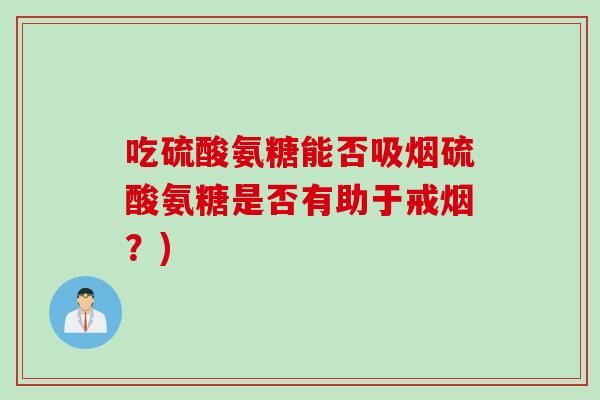 吃硫酸氨糖能否吸烟硫酸氨糖是否有助于戒烟？)