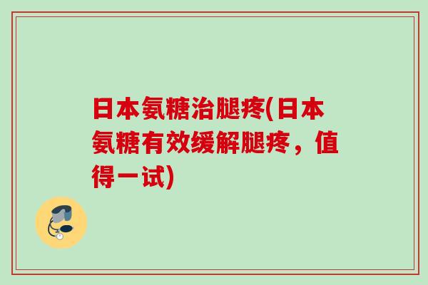日本氨糖治腿疼(日本氨糖有效缓解腿疼，值得一试)