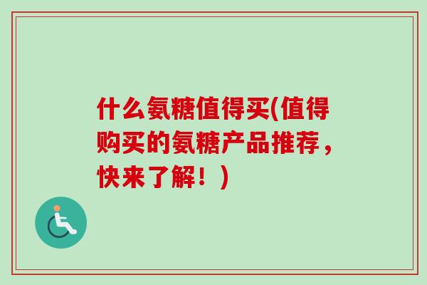 什么氨糖值得买(值得购买的氨糖产品推荐,快来了解!) 什么氨糖值得买(值得购买的氨糖产品推荐,快来了解!)