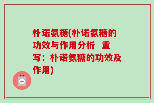 朴诺氨糖(朴诺氨糖的功效与作用分析  重写：朴诺氨糖的功效及作用)