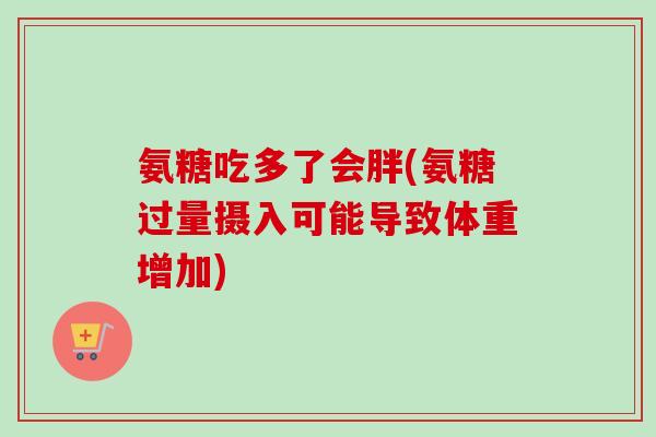 氨糖吃多了会胖(氨糖过量摄入可能导致体重增加) 氨糖吃多了会胖(氨糖过量摄入可能导致体重增加)