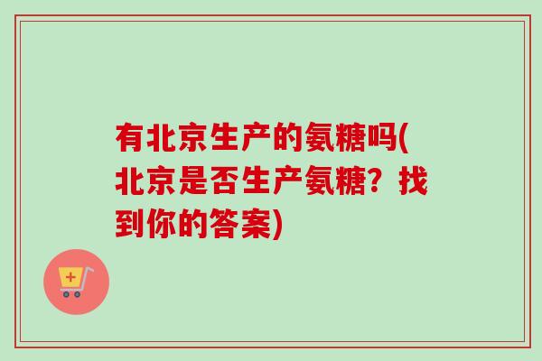 有北京生产的氨糖吗(北京是否生产氨糖?找到你的答案) 有北京生产的氨糖吗(北京是否生产氨糖?找到你的答案)