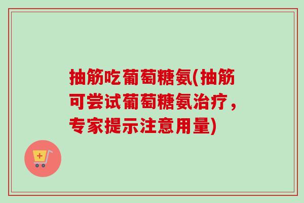 抽筋吃葡萄糖氨(抽筋可尝试葡萄糖氨治疗，专家提示注意用量)