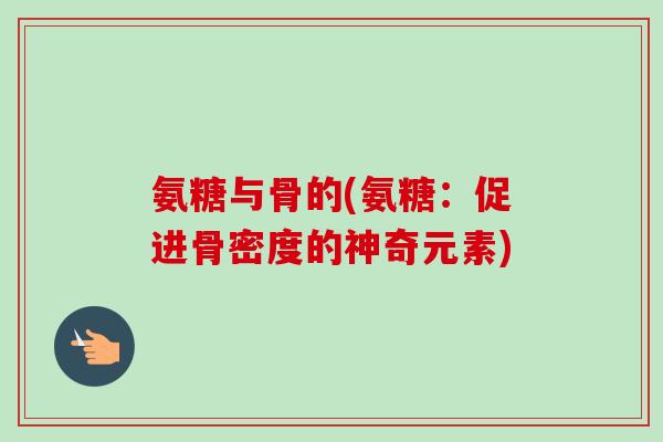 氨糖与骨的(氨糖：促进骨密度的神奇元素)