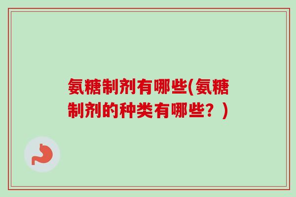 氨糖制剂有哪些(氨糖制剂的种类有哪些？)