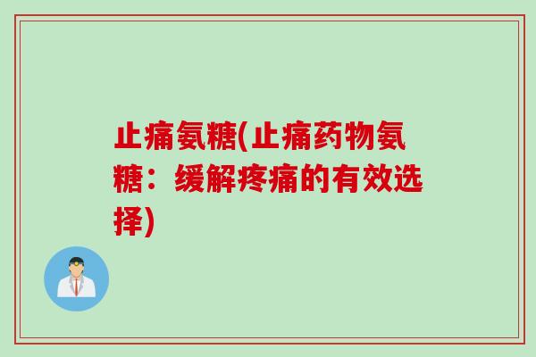 止痛氨糖(止痛药物氨糖：缓解疼痛的有效选择)