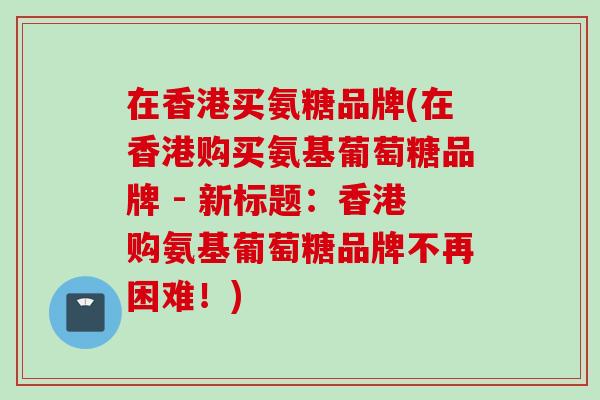 在香港买氨糖品牌(在香港购买氨基葡萄糖品牌 - 新标题：香港购氨基葡萄糖品牌不再困难！)