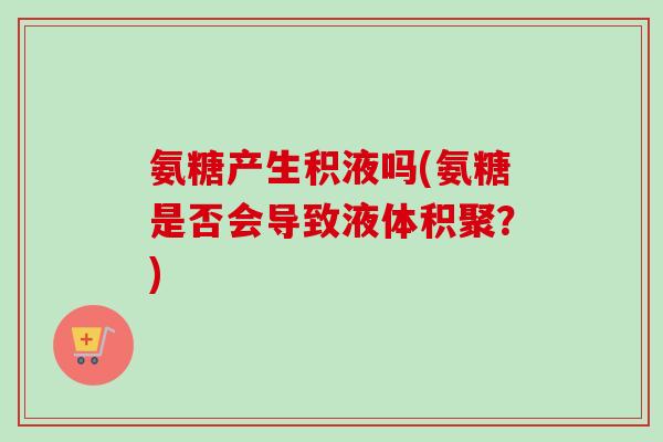 氨糖产生积液吗(氨糖是否会导致液体积聚?) 氨糖产生积液吗(氨糖是否会导致液体积聚?)