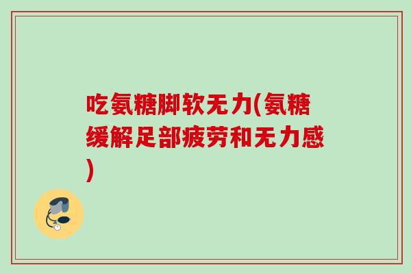 吃氨糖脚软无力(氨糖缓解足部疲劳和无力感)