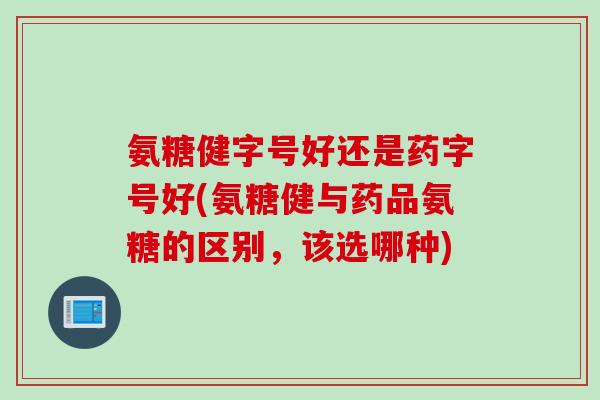 氨糖健字号好还是药字号好(氨糖健与药品氨糖的区别，该选哪种)