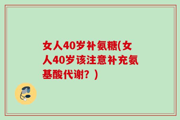 女人40岁补氨糖(女人40岁该注意补充氨基酸代谢？)