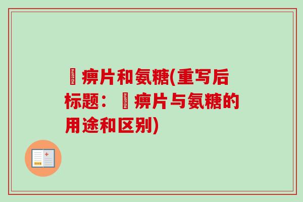 尪痹片和氨糖(重写后标题：尪痹片与氨糖的用途和区别)