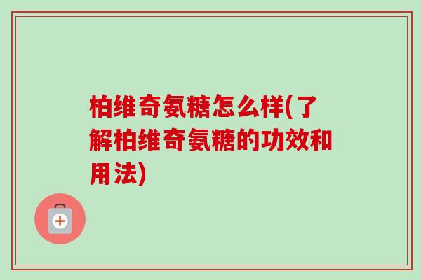 柏维奇氨糖怎么样(了解柏维奇氨糖的功效和用法)