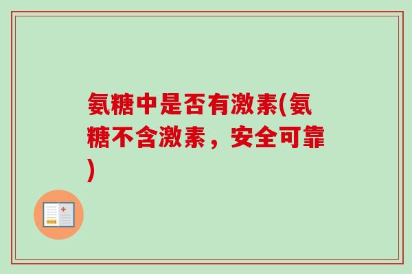 氨糖中是否有激素(氨糖不含激素，安全可靠)