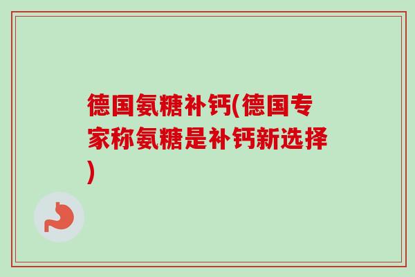 德国氨糖补钙(德国专家称氨糖是补钙新选择)