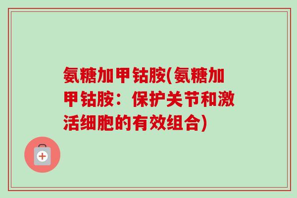 氨糖加甲钴胺(氨糖加甲钴胺：保护关节和激活细胞的有效组合)