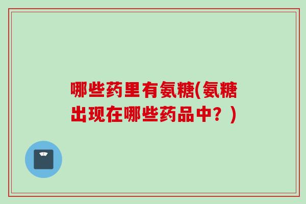 哪些药里有氨糖(氨糖出现在哪些药品中？)