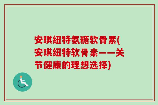 安琪纽特氨糖软骨素(安琪纽特软骨素——关节健康的理想选择)