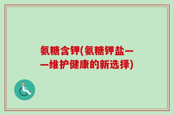 氨糖含钾(氨糖钾盐——维护健康的新选择)