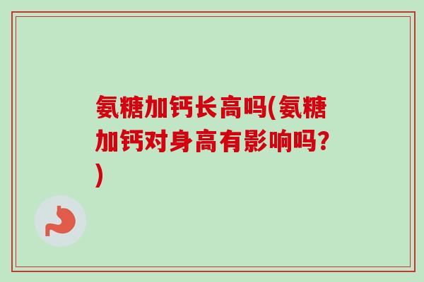 氨糖加钙长高吗(氨糖加钙对身高有影响吗？)
