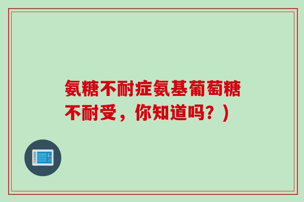 氨糖不耐症氨基葡萄糖不耐受，你知道吗？)