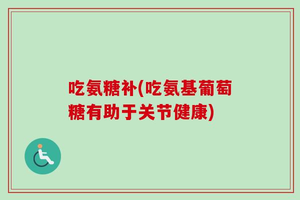 吃氨糖补(吃氨基葡萄糖有助于关节健康)