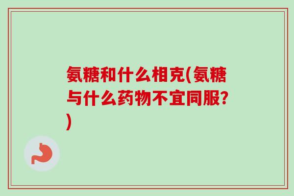 氨糖和什么相克(氨糖与什么药物不宜同服？)