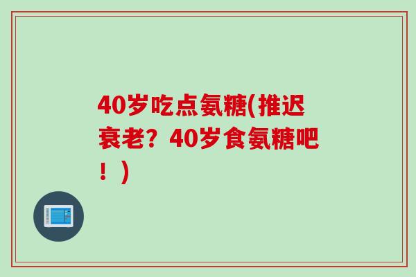 40岁吃点氨糖(推迟衰老？40岁食氨糖吧！)