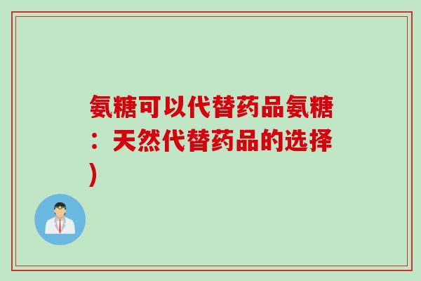 氨糖可以代替药品氨糖：天然代替药品的选择)