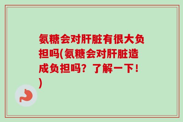 氨糖会对肝脏有很大负担吗(氨糖会对肝脏造成负担吗？了解一下！)