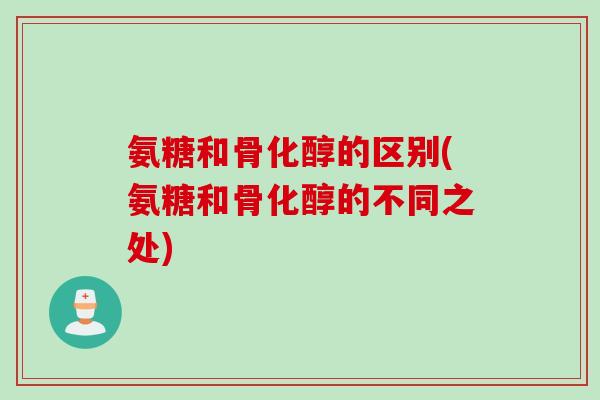 氨糖和骨化醇的区别(氨糖和骨化醇的不同之处)