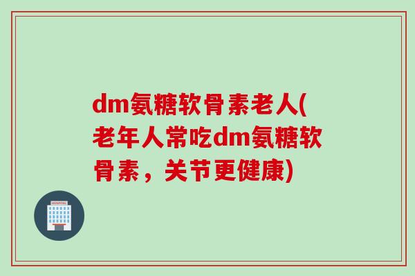 dm氨糖软骨素老人(老年人常吃dm氨糖软骨素，关节更健康)