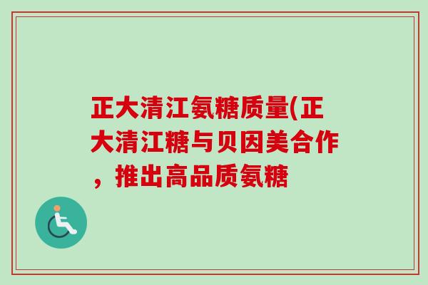 正大清江氨糖质量(正大清江糖与贝因美合作，推出高品质氨糖