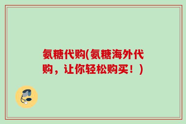 氨糖代购(氨糖海外代购，让你轻松购买！)