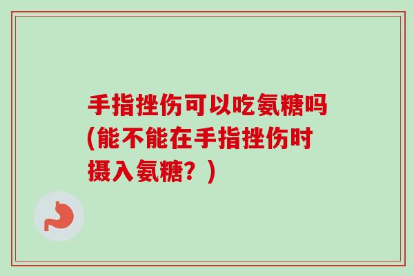 手指挫伤可以吃氨糖吗(能不能在手指挫伤时摄入氨糖?) 手指挫伤可以吃氨糖吗(能不能在手指挫伤时摄入氨糖?)