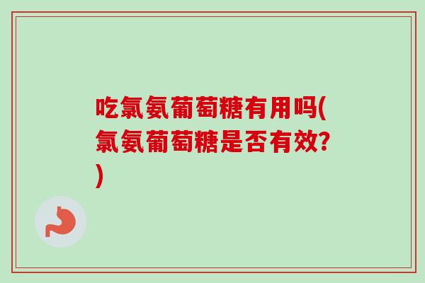 吃氯氨葡萄糖有用吗(氯氨葡萄糖是否有效？)
